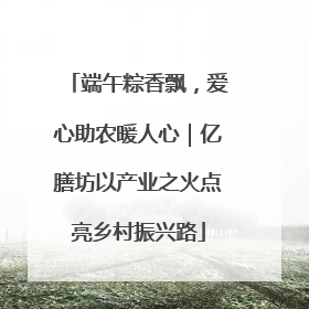 端午粽香飘，爱心助农暖人心｜亿膳坊以产业之火点亮乡村振兴路
