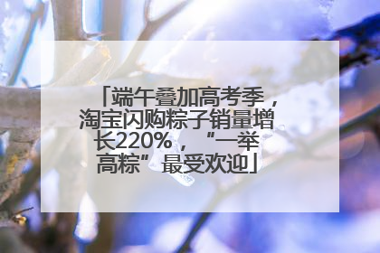 端午叠加高考季，淘宝闪购粽子销量增长220%，“一举高粽”最受欢迎