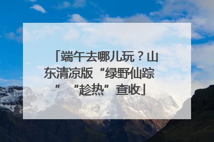 端午去哪儿玩？山东清凉版“绿野仙踪”“趁热”查收