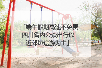 端午假期高速不免费 四川省内公众出行以近郊短途游为主