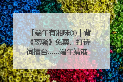 端午有湘味③｜背《离骚》免票、打诗词擂台……端午靖港古镇趣味多
