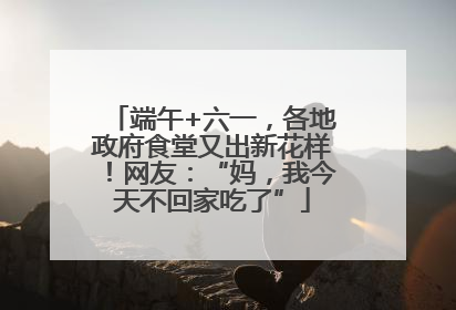 端午+六一，各地政府食堂又出新花样！网友：“妈，我今天不回家吃了”