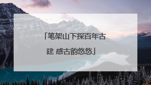笔架山下探百年古建 感古韵悠悠
