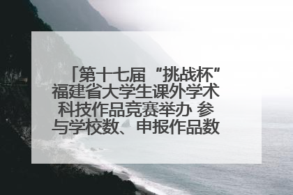 第十七届“挑战杯”福建省大学生课外学术科技作品竞赛举办 参与学校数、申报作品数创历史新高