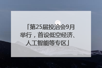 第25届投洽会9月举行，首设低空经济、人工智能等专区