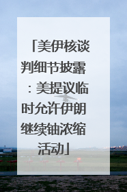 美伊核谈判细节披露：美提议临时允许伊朗继续铀浓缩活动