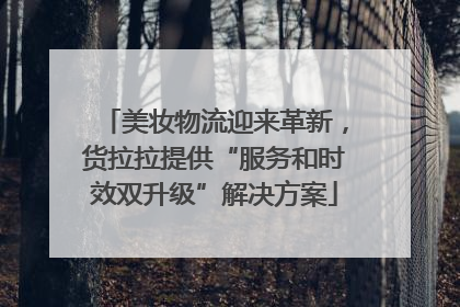 美妆物流迎来革新，货拉拉提供“服务和时效双升级”解决方案