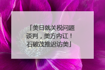 美日就关税问题谈判，美方内讧！石破茂推迟访美