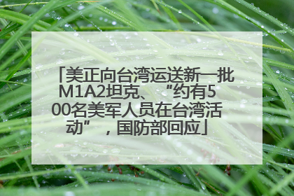 美正向台湾运送新一批M1A2坦克、“约有500名美军人员在台湾活动”，国防部回应