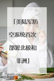 美陆军防空系统首次部署北极和非洲
