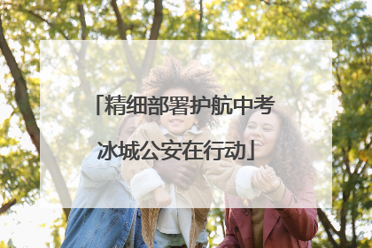 精细部署护航中考 冰城公安在行动