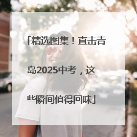 精选图集！直击青岛2025中考，这些瞬间值得回味