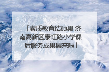素质教育结硕果 济南高新区康虹路小学课后服务成果展来啦