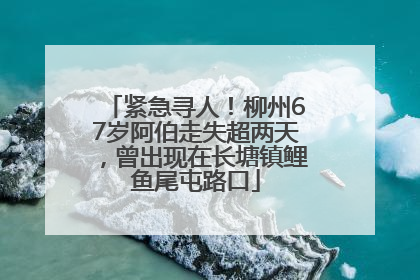 紧急寻人！柳州67岁阿伯走失超两天，曾出现在长塘镇鲤鱼尾屯路口