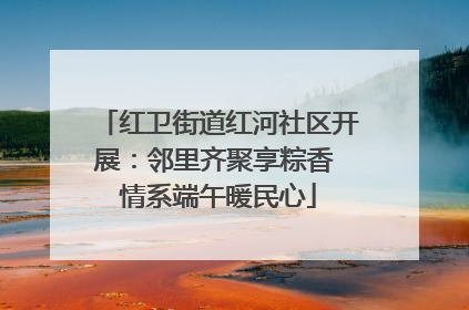 红卫街道红河社区开展：邻里齐聚享粽香 情系端午暖民心