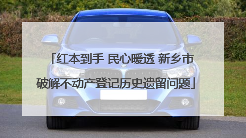 红本到手 民心暖透 新乡市破解不动产登记历史遗留问题