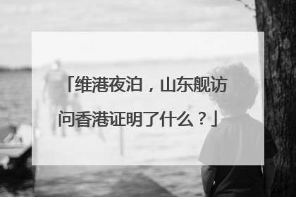 维港夜泊，山东舰访问香港证明了什么？
