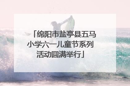 绵阳市盐亭县五马小学六一儿童节系列活动圆满举行