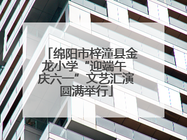 绵阳市梓潼县金龙小学“迎端午 庆六一”文艺汇演圆满举行