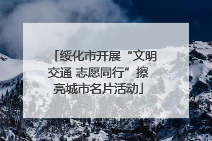 绥化市开展“文明交通 志愿同行”擦亮城市名片活动