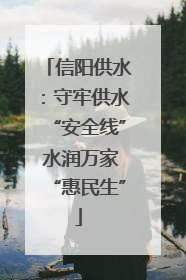 信阳供水：守牢供水“安全线” 水润万家“惠民生”