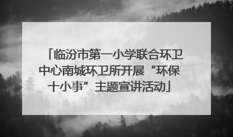 临汾市第一小学联合环卫中心南城环卫所开展“环保十小事”主题宣讲活动