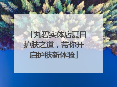 丸碧实体店夏日护肤之道，带你开启护肤新体验
