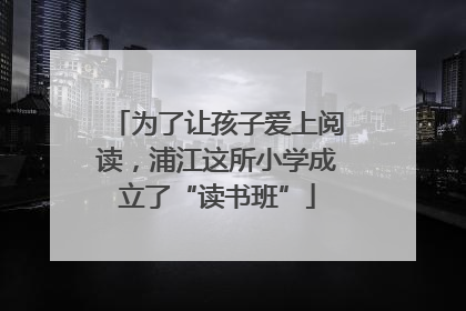为了让孩子爱上阅读，浦江这所小学成立了“读书班”
