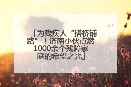 为残疾人“搭桥铺路”！济南小伙点燃1000余个残障家庭的希望之光
