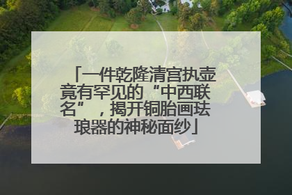 一件乾隆清宫执壶竟有罕见的“中西联名”，揭开铜胎画珐琅器的神秘面纱