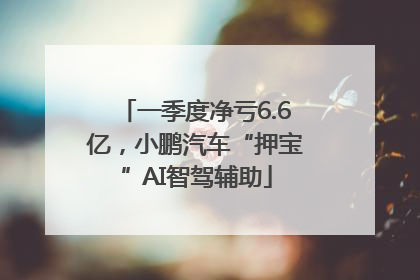 一季度净亏6.6亿，小鹏汽车“押宝”AI智驾辅助