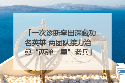 一次诊断牵出深藏功名英雄 两团队接力治愈“两弹一星”老兵