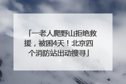 一老人爬野山拒绝救援，被困4天！北京四个消防站出动搜寻