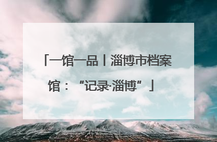 一馆一品丨淄博市档案馆：“记录·淄博”