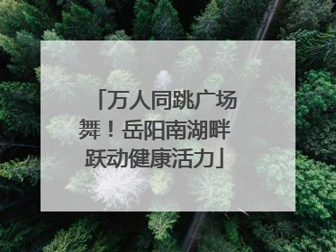 万人同跳广场舞！岳阳南湖畔跃动健康活力