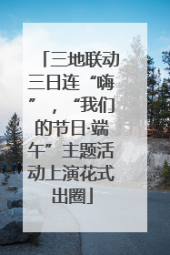 三地联动三日连“嗨”，“我们的节日·端午”主题活动上演花式出圈
