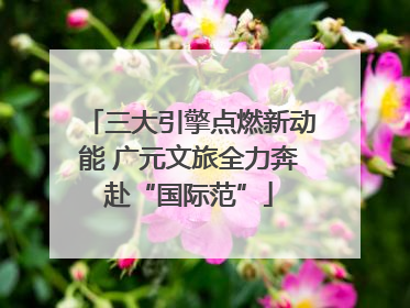三大引擎点燃新动能 广元文旅全力奔赴“国际范”