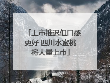 上市推迟但口感更好 四川水蜜桃将大量上市