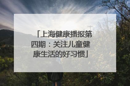 上海健康播报第四期：关注儿童健康生活的好习惯