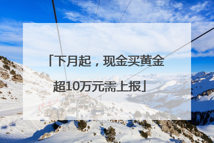 下月起，现金买黄金超10万元需上报