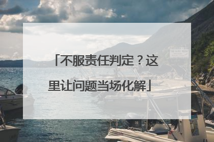不服责任判定？这里让问题当场化解