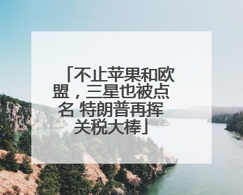 不止苹果和欧盟，三星也被点名 特朗普再挥关税大棒