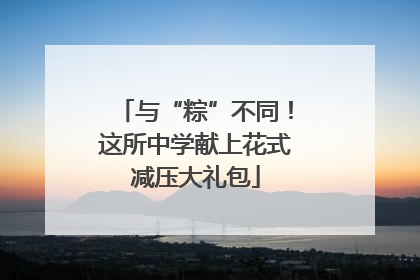 与“粽”不同！这所中学献上花式减压大礼包