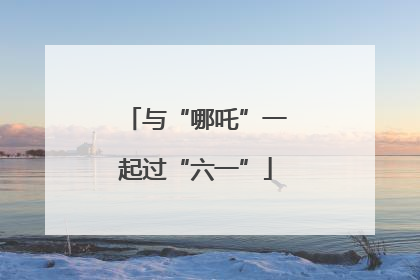 与“哪吒”一起过“六一”
