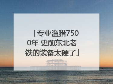 专业渔猎7500年 史前东北老铁的装备太硬了