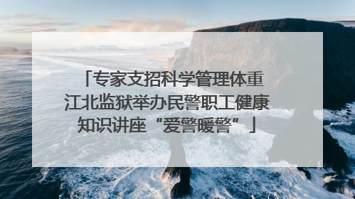 专家支招科学管理体重 江北监狱举办民警职工健康知识讲座“爱警暖警”