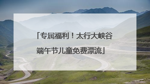 专属福利！太行大峡谷端午节儿童免费漂流