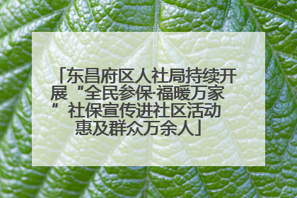 东昌府区人社局持续开展“全民参保·福暖万家”社保宣传进社区活动 惠及群众万余人