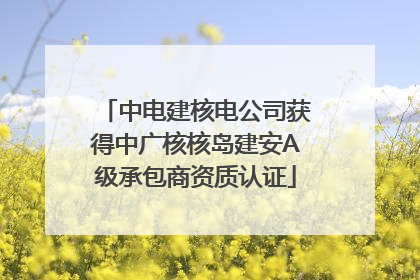 中电建核电公司获得中广核核岛建安A级承包商资质认证