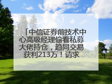 中信证券前技术中心高级经理偷看私募大佬持仓，趋同交易获利213万！请求减免处罚无效，被罚没426万